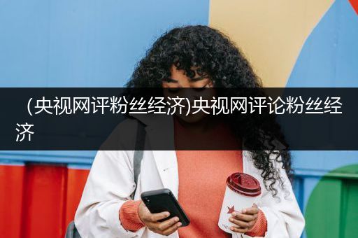 （央视网评粉丝经济)央视网评论粉丝经济